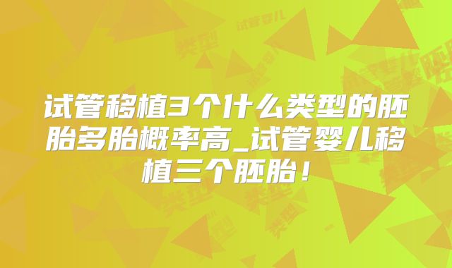 试管移植3个什么类型的胚胎多胎概率高_试管婴儿移植三个胚胎！