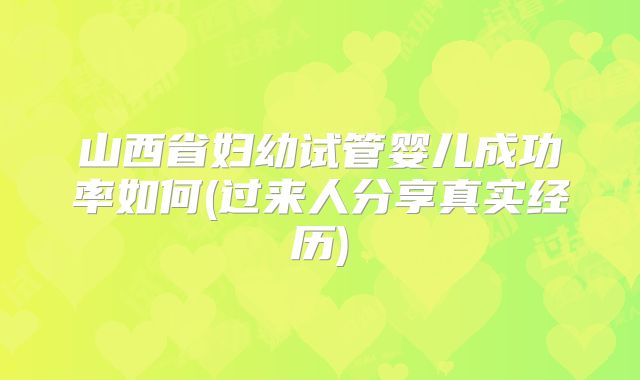 山西省妇幼试管婴儿成功率如何(过来人分享真实经历)