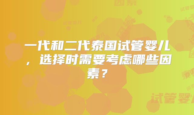 一代和二代泰国试管婴儿，选择时需要考虑哪些因素？