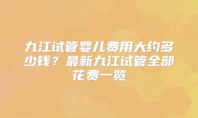 九江试管婴儿费用大约多少钱?最新九江试管全部花费一览