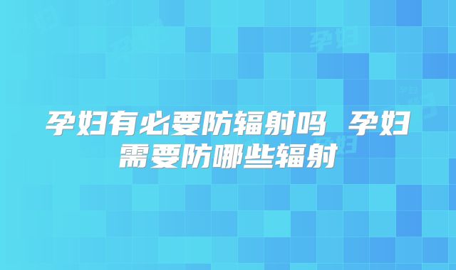 孕妇有必要防辐射吗 孕妇需要防哪些辐射