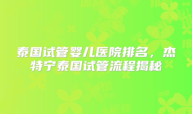 泰国试管婴儿医院排名，杰特宁泰国试管流程揭秘