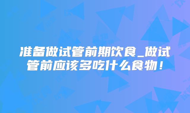 准备做试管前期饮食_做试管前应该多吃什么食物!