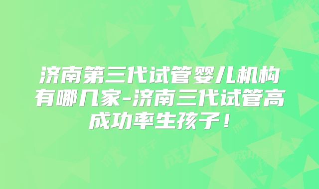 济南第三代试管婴儿机构有哪几家-济南三代试管高成功率生孩子！