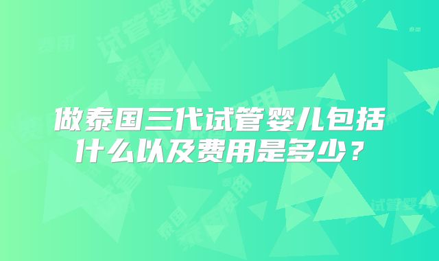 做泰国三代试管婴儿包括什么以及费用是多少?