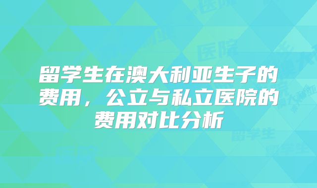 留学生在澳大利亚生子的费用,公立与私立医院的费用对比分析