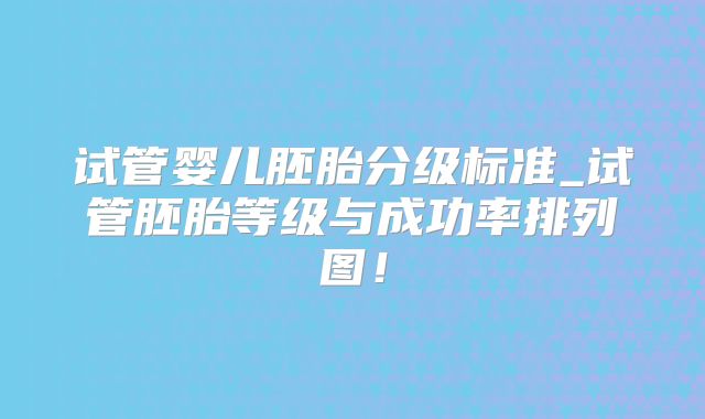 试管婴儿胚胎分级标准_试管胚胎等级与成功率排列图！