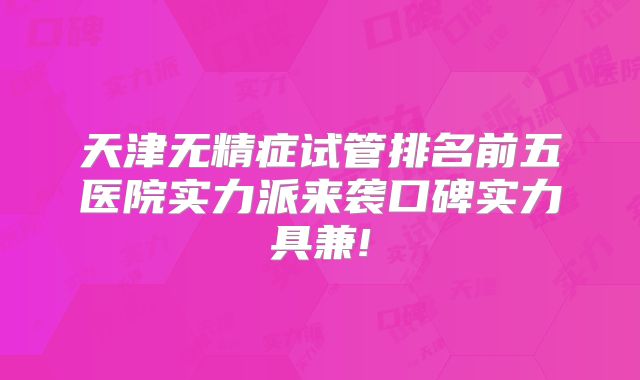 天津无精症试管排名前五医院实力派来袭口碑实力具兼!