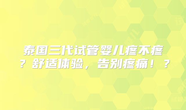 泰国三代试管婴儿疼不疼？舒适体验，告别疼痛！？