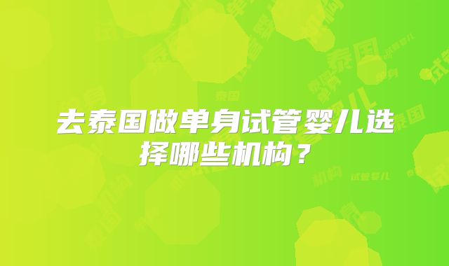 去泰国做单身试管婴儿选择哪些机构？