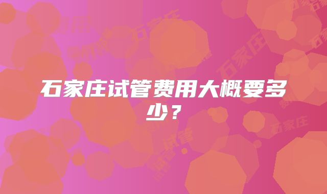 石家庄试管费用大概要多少？
