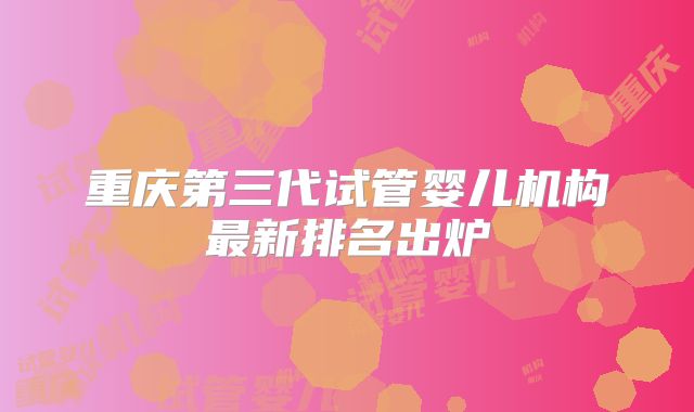 重庆第三代试管婴儿机构最新排名出炉