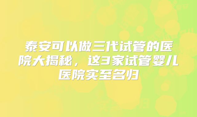 泰安可以做三代试管的医院大揭秘,这3家试管婴儿医院实至名归