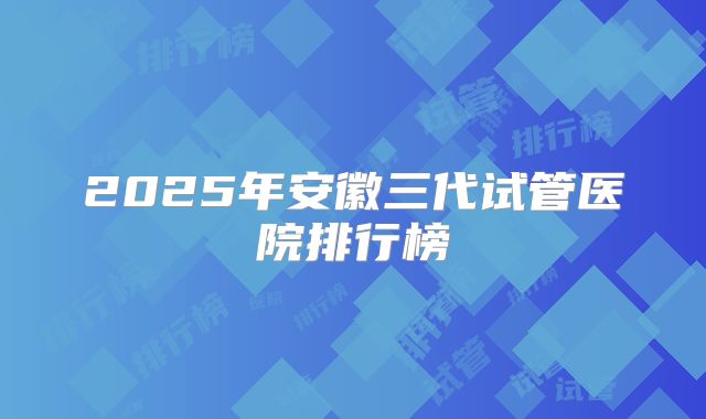 2025年安徽三代试管医院排行榜