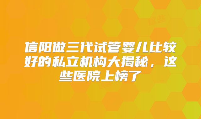 信阳做三代试管婴儿比较好的私立机构大揭秘,这些医院上榜了