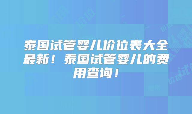 泰国试管婴儿价位表大全最新！泰国试管婴儿的费用查询！