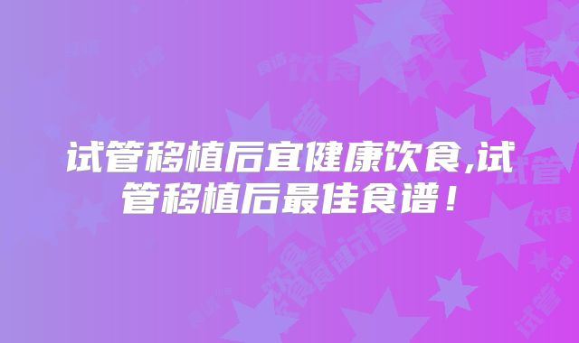 试管移植后宜健康饮食,试管移植后最佳食谱！
