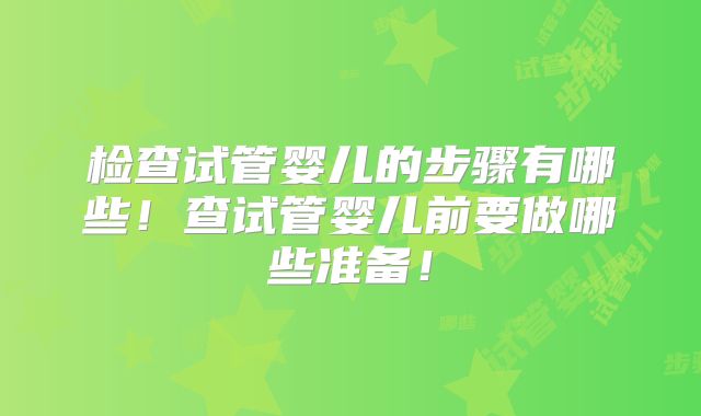 检查试管婴儿的步骤有哪些!查试管婴儿前要做哪些准备!