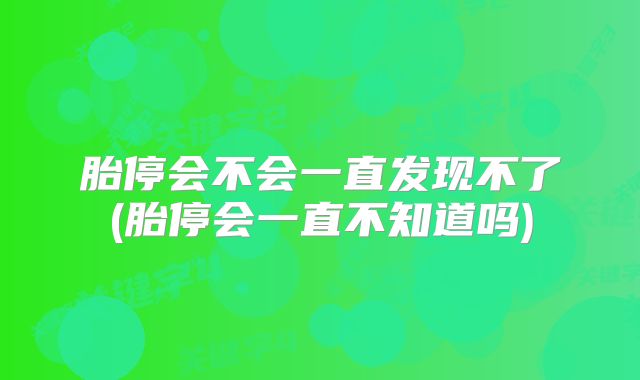胎停会不会一直发现不了(胎停会一直不知道吗)