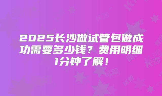 2025长沙做试管包做成功需要多少钱?费用明细1分钟了解!