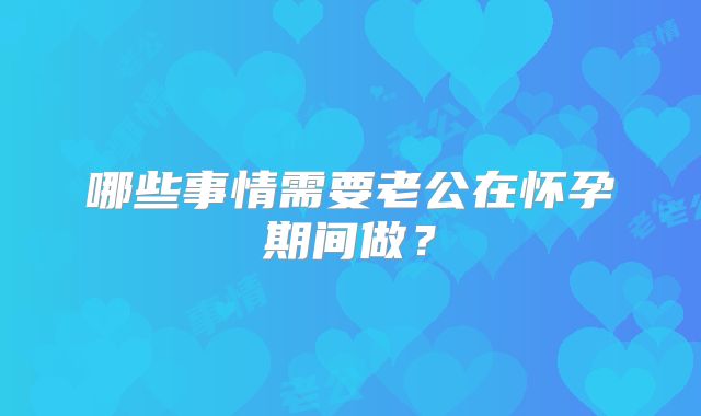哪些事情需要老公在怀孕期间做？