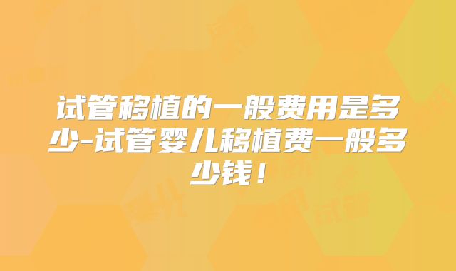 试管移植的一般费用是多少-试管婴儿移植费一般多少钱！