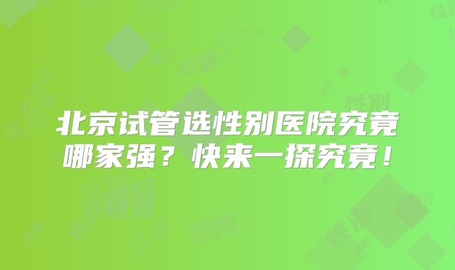 北京试管选性别医院究竟哪家强？快来一探究竟！