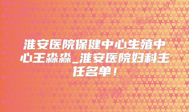 淮安医院保健中心生殖中心王淼淼_淮安医院妇科主任名单！