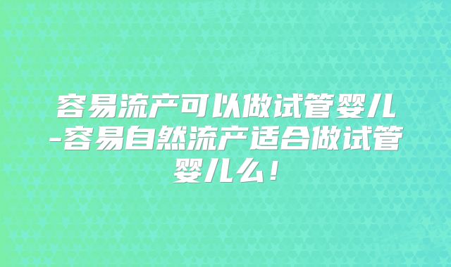 容易流产可以做试管婴儿-容易自然流产适合做试管婴儿么！