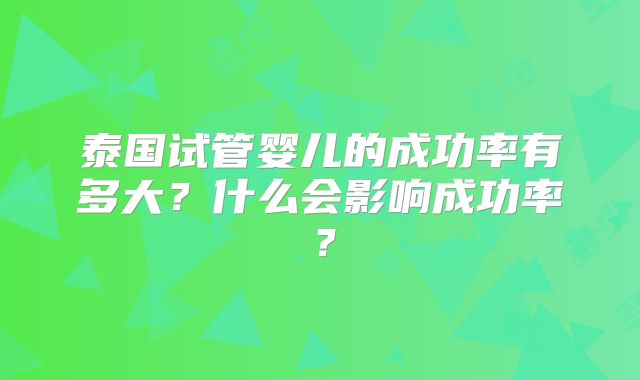 泰国试管婴儿的成功率有多大?什么会影响成功率?