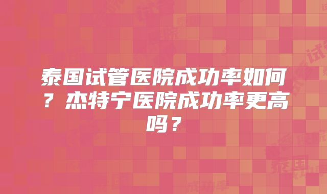 泰国试管医院成功率如何？杰特宁医院成功率更高吗？