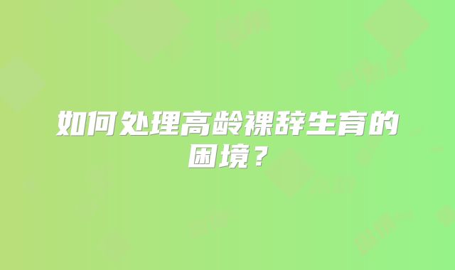 如何处理高龄裸辞生育的困境？