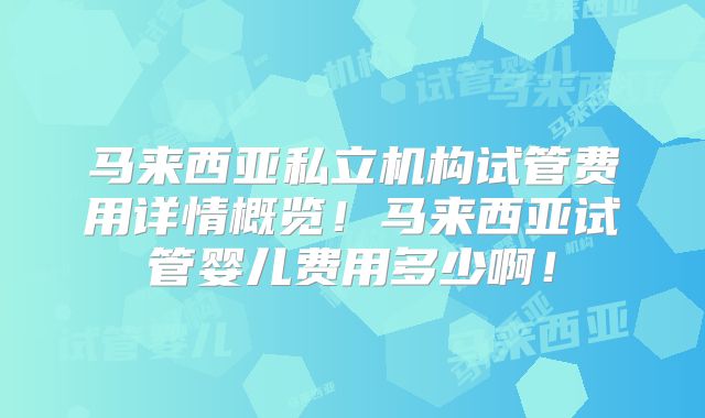 马来西亚私立机构试管费用详情概览！马来西亚试管婴儿费用多少啊！