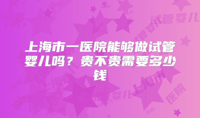 上海市一医院能够做试管婴儿吗？贵不贵需要多少钱