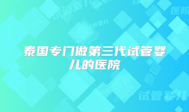 泰国专门做第三代试管婴儿的医院