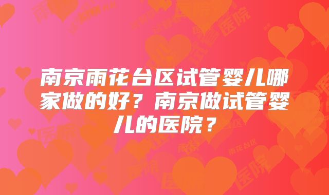 南京雨花台区试管婴儿哪家做的好？南京做试管婴儿的医院？