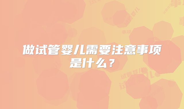 做试管婴儿需要注意事项是什么？