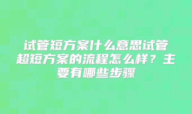 试管短方案什么意思试管超短方案的流程怎么样？主要有哪些步骤