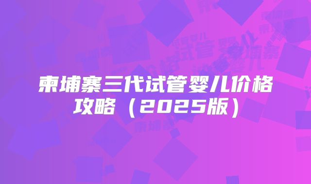柬埔寨三代试管婴儿价格攻略（2025版）