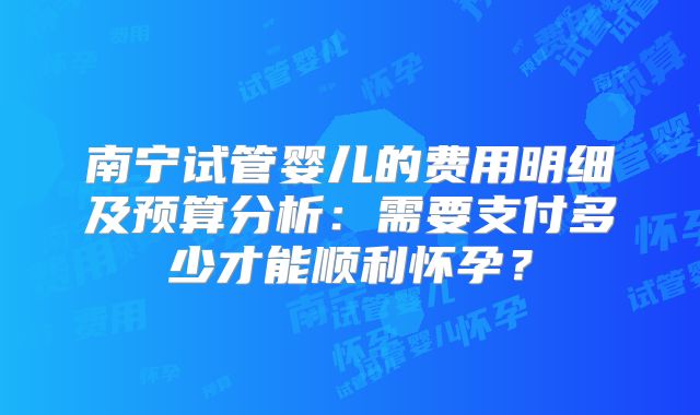 南宁试管婴儿的费用明细及预算分析:需要支付多少才能顺利怀孕?