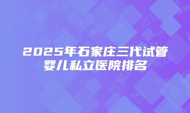 2025年石家庄三代试管婴儿私立医院排名
