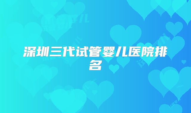 深圳三代试管婴儿医院排名