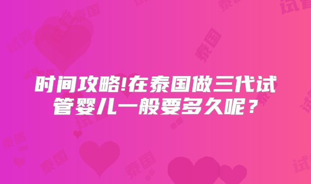 时间攻略!在泰国做三代试管婴儿一般要多久呢？