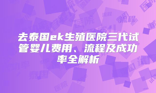 去泰国ek生殖医院三代试管婴儿费用、流程及成功率全解析