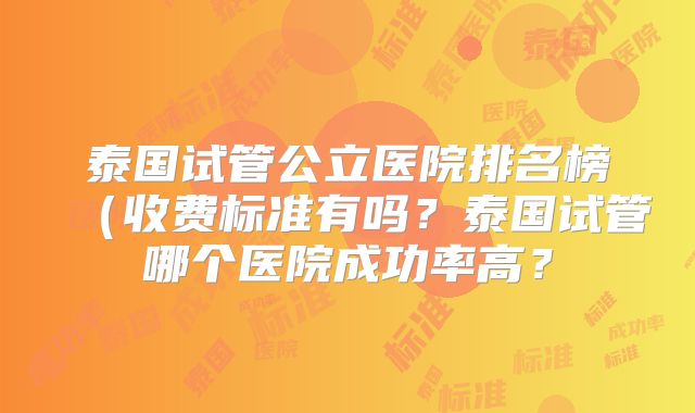 泰国试管公立医院排名榜（收费标准有吗？泰国试管哪个医院成功率高？