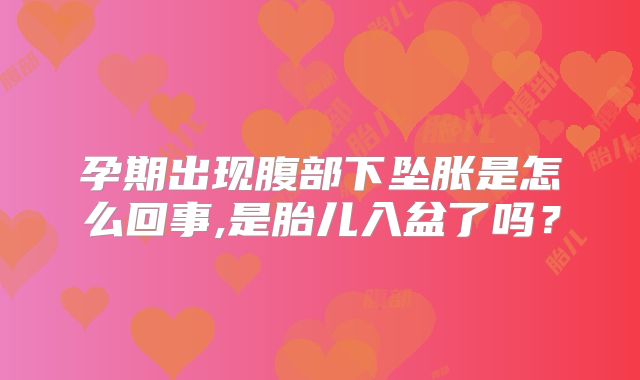 孕期出现腹部下坠胀是怎么回事,是胎儿入盆了吗？