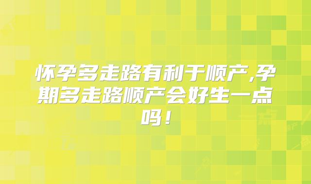 怀孕多走路有利于顺产,孕期多走路顺产会好生一点吗！