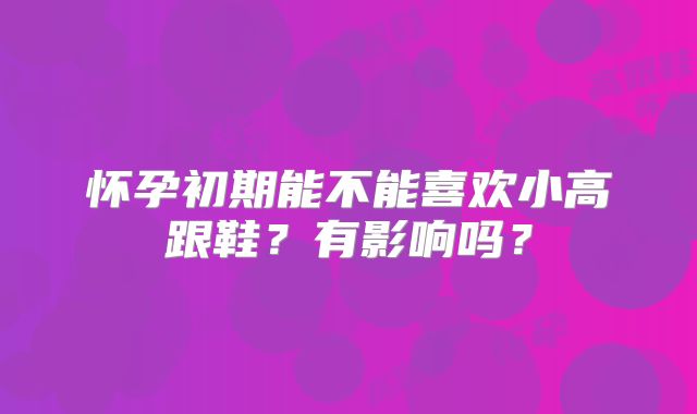 怀孕初期能不能喜欢小高跟鞋？有影响吗？