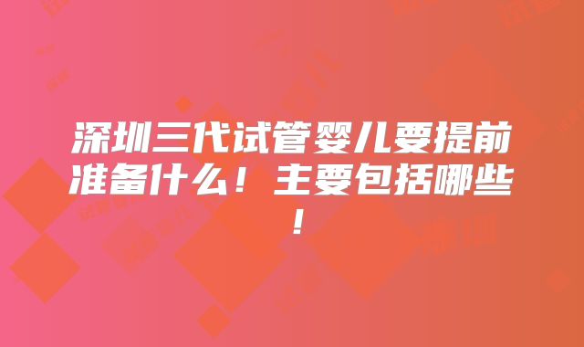 深圳三代试管婴儿要提前准备什么!主要包括哪些!