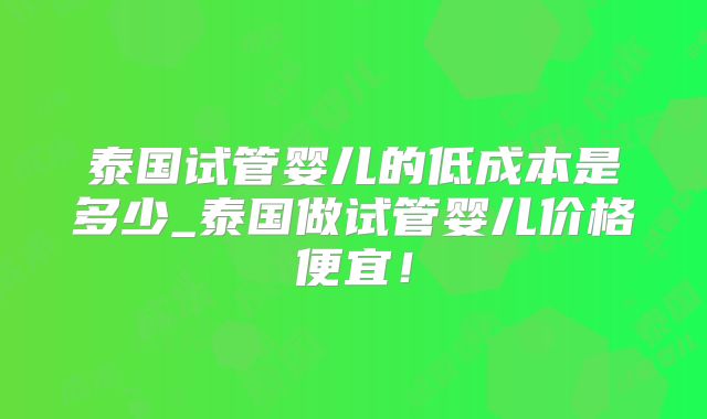 泰国试管婴儿的低成本是多少_泰国做试管婴儿价格便宜！
